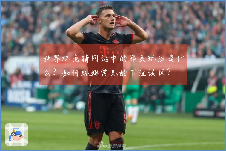 世界杯竞猜网站中的串关玩法是什么？如何规避常见的下注误区？