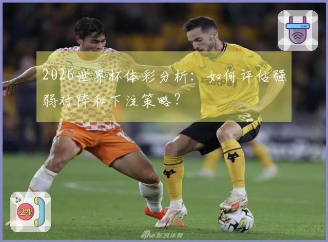 2026世界杯体彩分析：如何评估强弱对阵和下注策略？