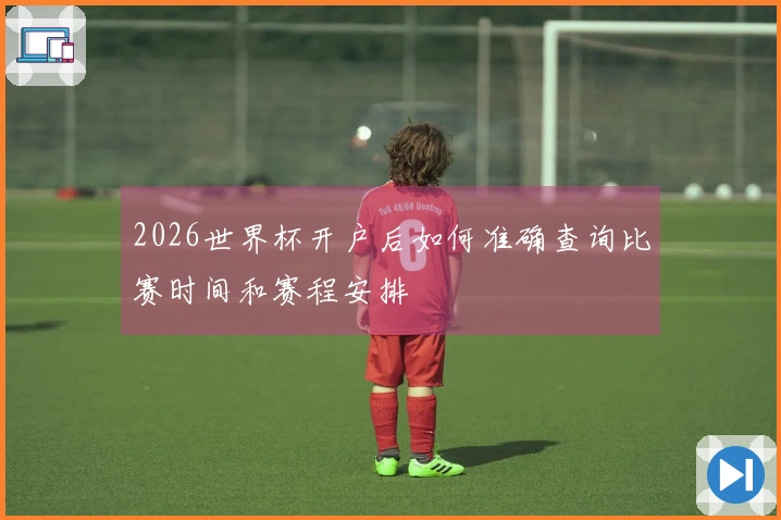 2026世界杯开户后如何准确查询比赛时间和赛程安排