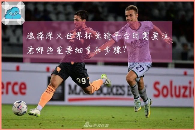选择烽火世界杯竞猜平台时需要注意哪些重要细节和步骤？