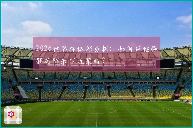 2026世界杯体彩分析：如何评估强弱对阵和下注策略？