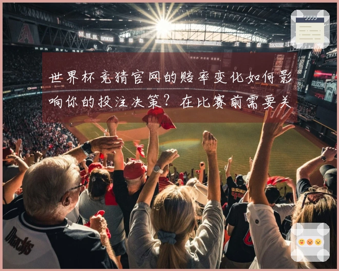 世界杯竞猜官网的赔率变化如何影响你的投注决策？在比赛前需要关注哪些关键因素？