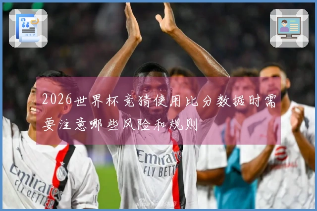 2026世界杯竞猜使用比分数据时需要注意哪些风险和规则