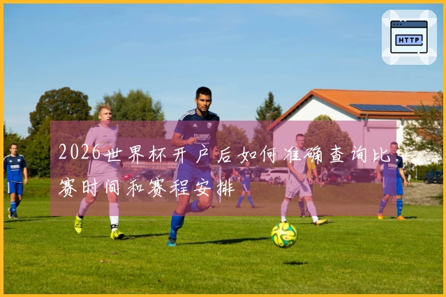 2026世界杯开户后如何准确查询比赛时间和赛程安排