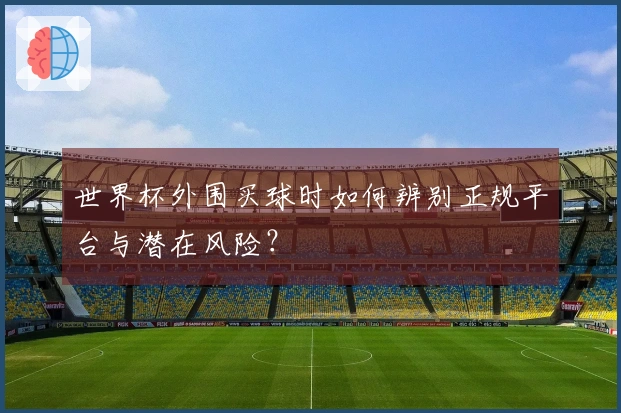 世界杯外围买球时如何辨别正规平台与潜在风险？