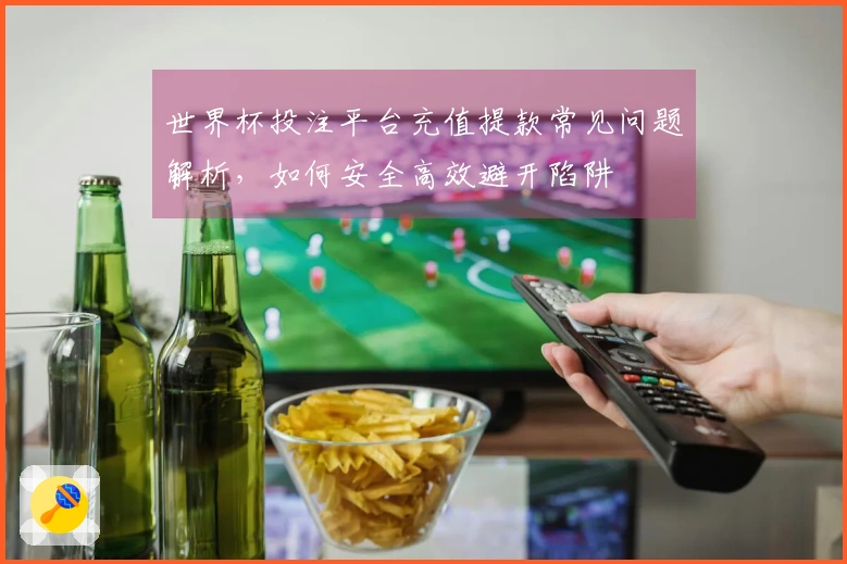 世界杯投注平台充值提款常见问题解析，如何安全高效避开陷阱